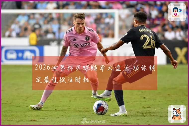 2026世界杯买球赔率大盘点 助你锁定最佳投注时机
