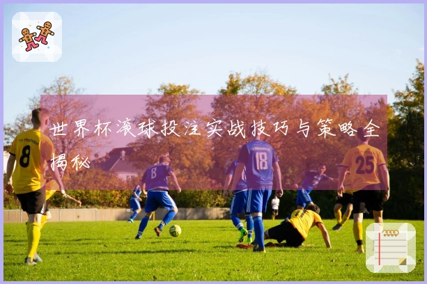 世界杯滚球投注实战技巧与策略全揭秘