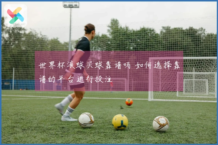 世界杯滚球买球靠谱吗 如何选择靠谱的平台进行投注