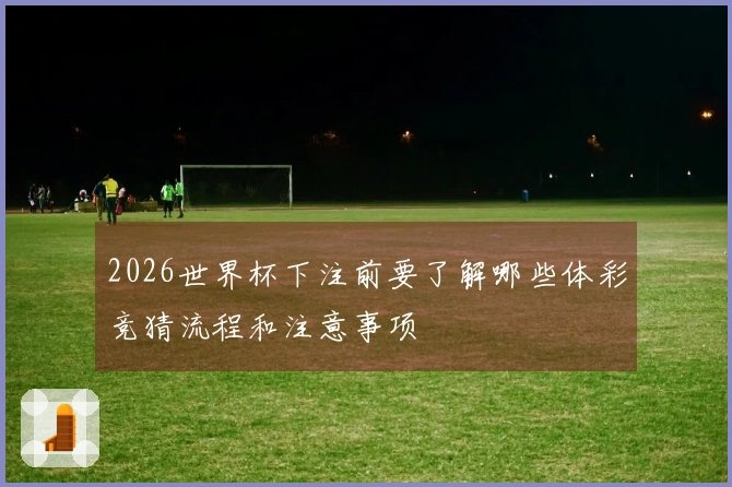 2026世界杯下注前要了解哪些体彩竞猜流程和注意事项