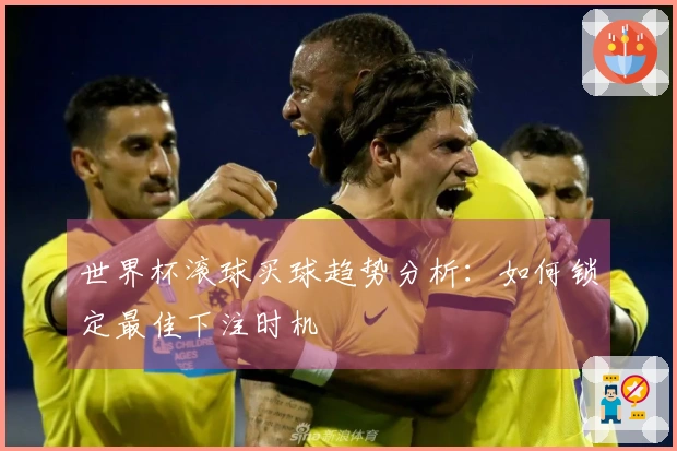 世界杯滚球买球趋势分析：如何锁定最佳下注时机