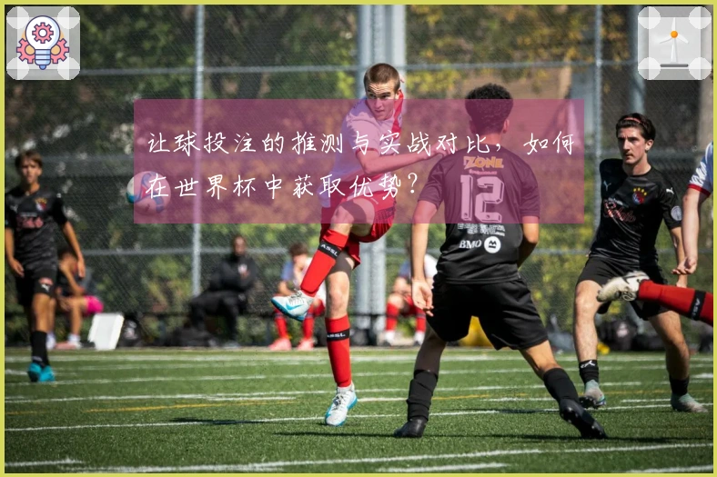 让球投注的推测与实战对比，如何在世界杯中获取优势？