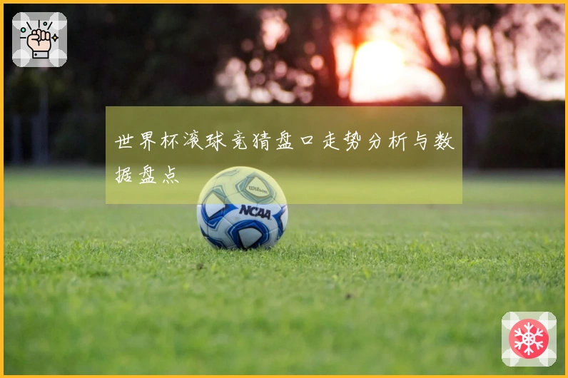世界杯滚球竞猜盘口走势分析与数据盘点