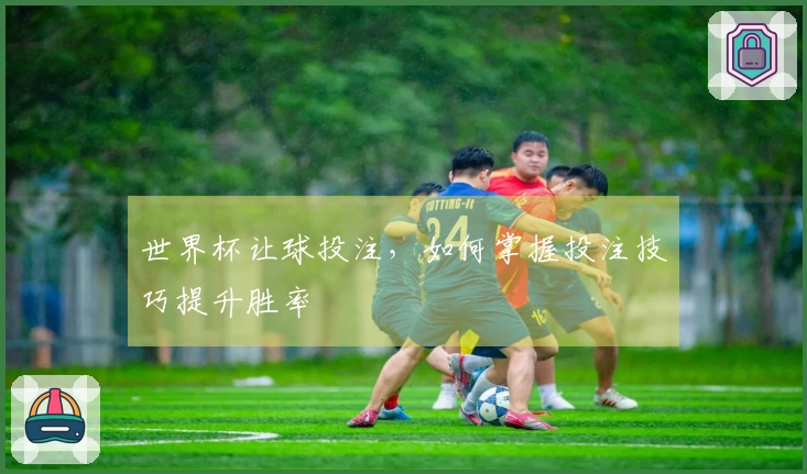 世界杯让球投注，如何掌握投注技巧提升胜率