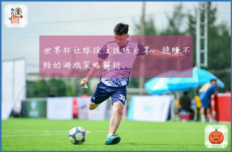 世界杯让球投注技巧分享，稳赚不赔的游戏策略解析