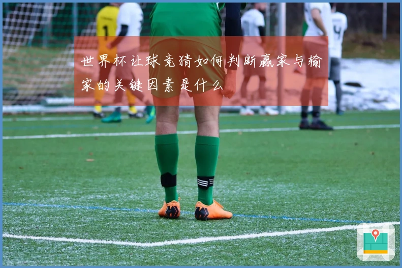 世界杯让球竞猜如何判断赢家与输家的关键因素是什么