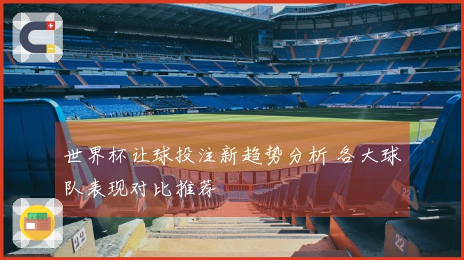 世界杯让球投注新趋势分析 各大球队表现对比推荐