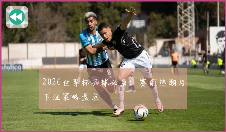 2026世界杯买球必看：赛前热潮与下注策略盘点