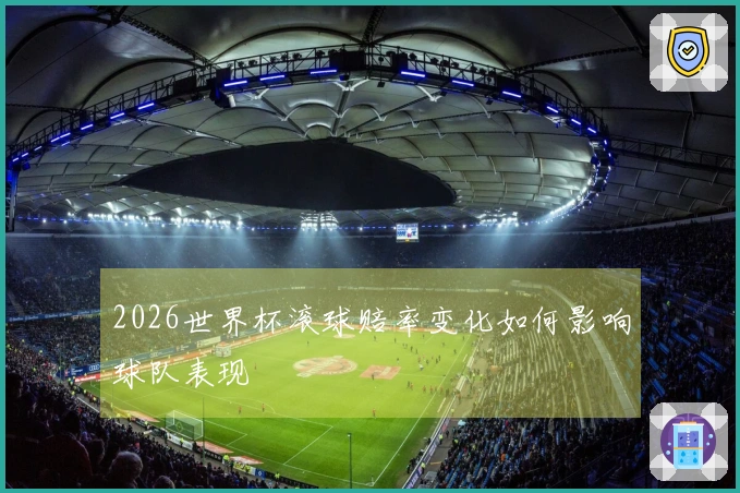 2026世界杯滚球赔率变化如何影响球队表现