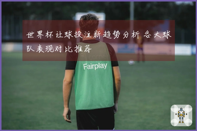 世界杯让球投注新趋势分析 各大球队表现对比推荐