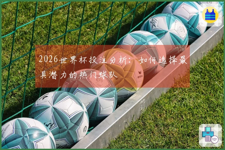 2026世界杯投注分析：如何选择最具潜力的热门球队