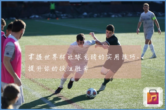 掌握世界杯让球竞猜的实用技巧，提升你的投注胜率