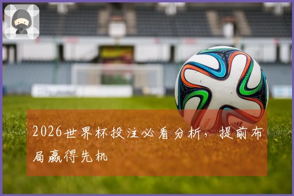 2026世界杯投注必看分析，提前布局赢得先机