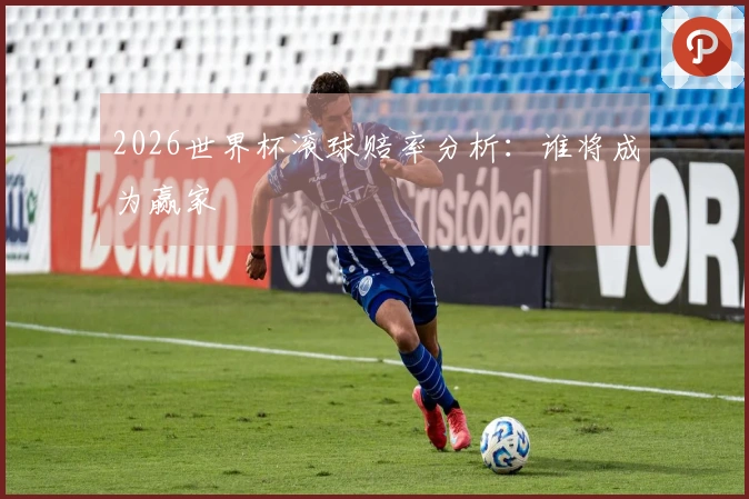2026世界杯滚球赔率分析：谁将成为赢家