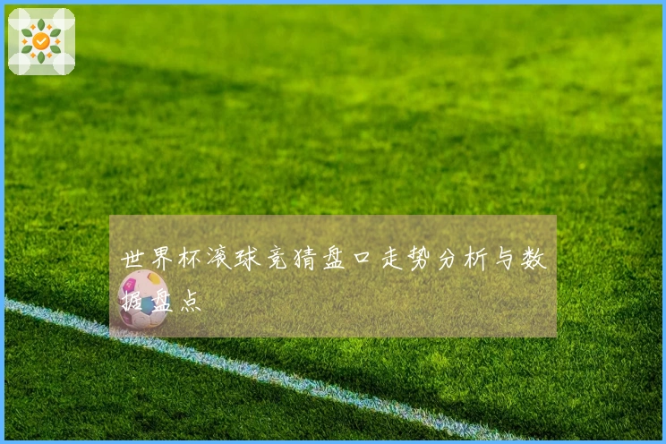 世界杯滚球竞猜盘口走势分析与数据盘点