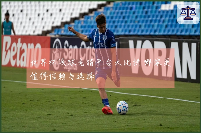 世界杯滚球竞猜平台大比拼 哪家更值得信赖与选择