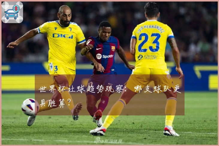 世界杯让球趋势观察：哪支球队更具胜算？