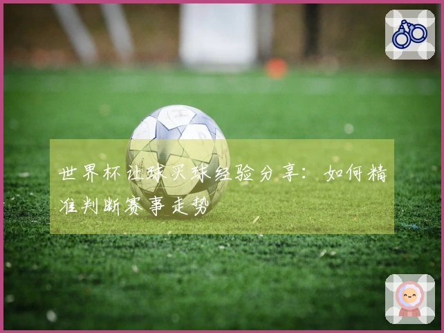 世界杯让球买球经验分享：如何精准判断赛事走势