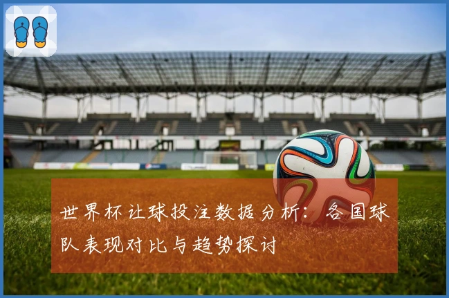 世界杯让球投注数据分析：各国球队表现对比与趋势探讨