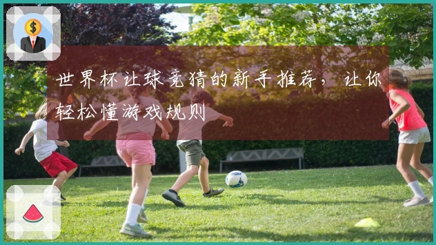 世界杯让球竞猜的新手推荐，让你轻松懂游戏规则