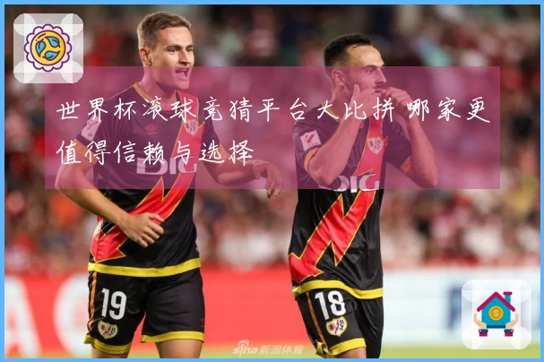 世界杯滚球竞猜平台大比拼 哪家更值得信赖与选择