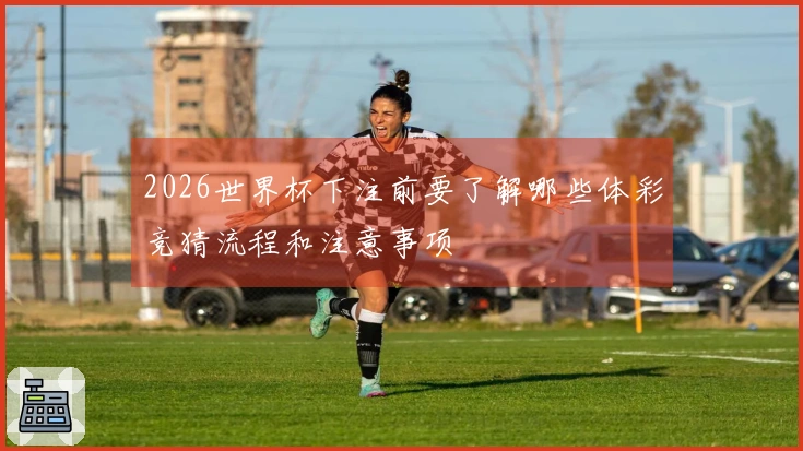 2026世界杯下注前要了解哪些体彩竞猜流程和注意事项