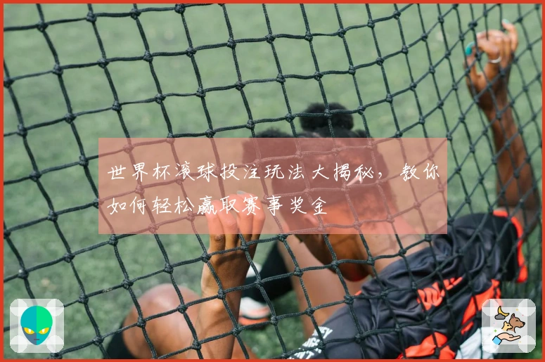 世界杯滚球投注玩法大揭秘，教你如何轻松赢取赛事奖金