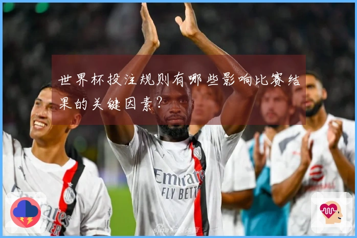 世界杯投注规则有哪些影响比赛结果的关键因素？