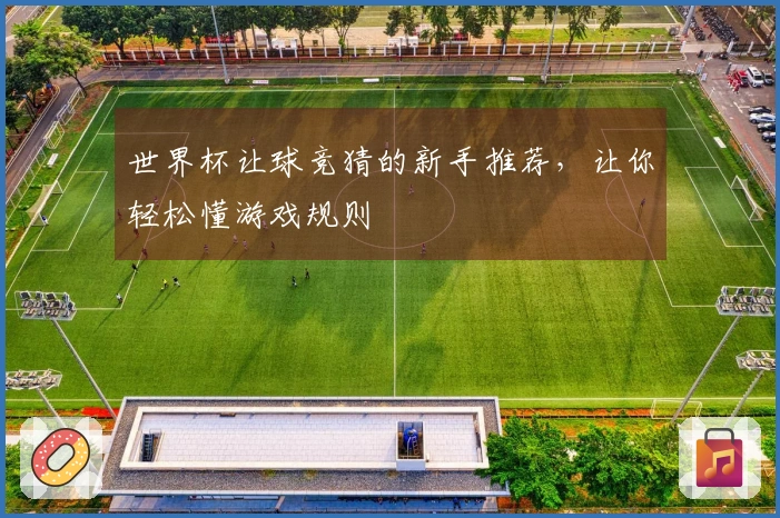 世界杯让球竞猜的新手推荐，让你轻松懂游戏规则