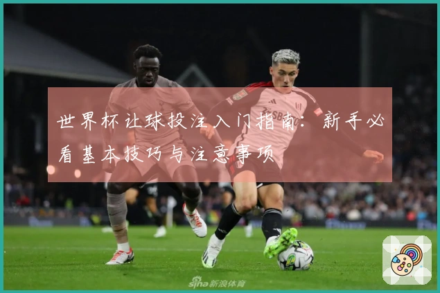 世界杯让球投注入门指南：新手必看基本技巧与注意事项