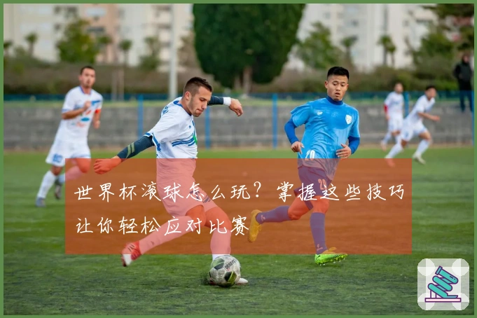 世界杯滚球怎么玩？掌握这些技巧让你轻松应对比赛