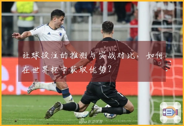 让球投注的推测与实战对比，如何在世界杯中获取优势？