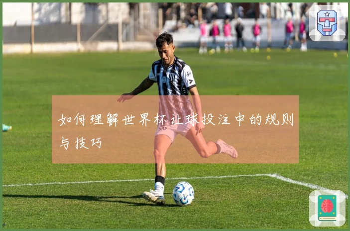 如何理解世界杯让球投注中的规则与技巧