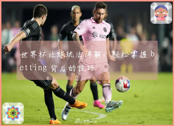 世界杯让球玩法详解，轻松掌握 betting 背后的技巧