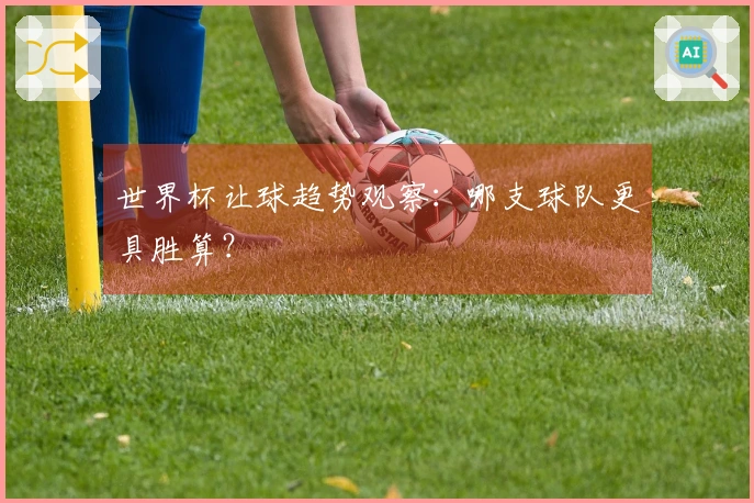 世界杯让球趋势观察：哪支球队更具胜算？