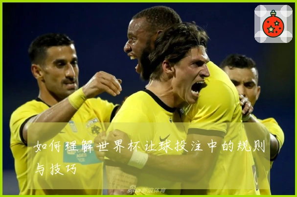 如何理解世界杯让球投注中的规则与技巧