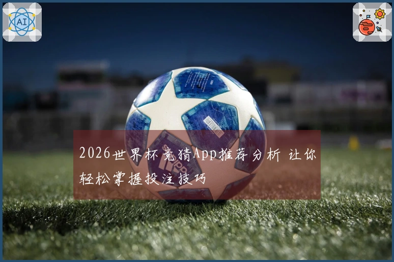 2026世界杯竞猜App推荐分析 让你轻松掌握投注技巧