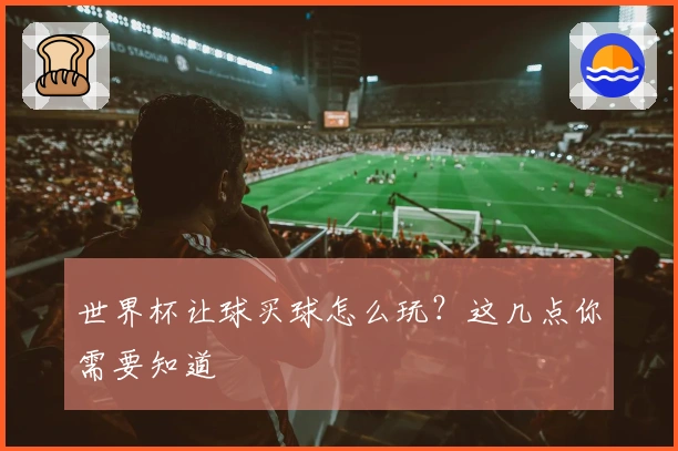 世界杯让球买球怎么玩？这几点你需要知道