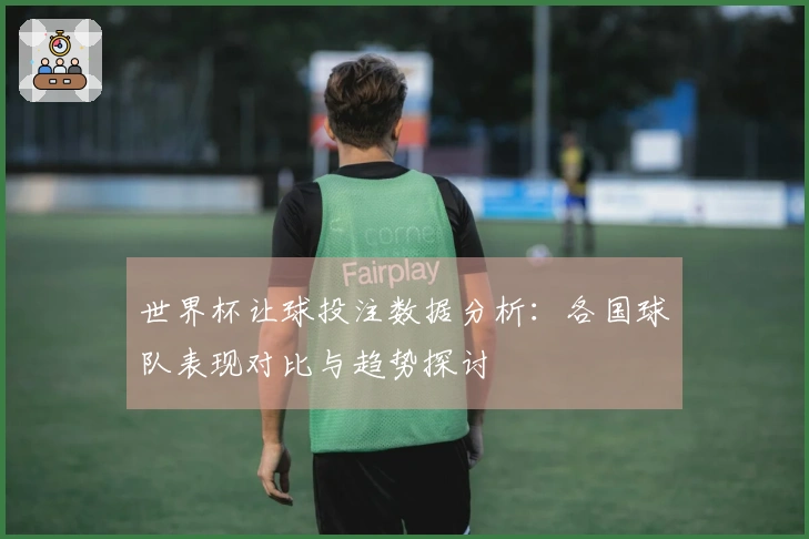 世界杯让球投注数据分析：各国球队表现对比与趋势探讨