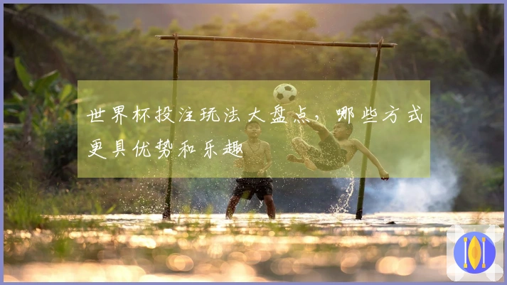 世界杯投注玩法大盘点，哪些方式更具优势和乐趣